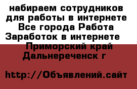 набираем сотрудников для работы в интернете - Все города Работа » Заработок в интернете   . Приморский край,Дальнереченск г.